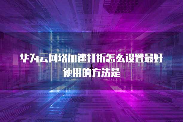 網絡加速服務優化指南 如何高效設置與利用打折功能
